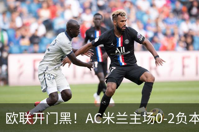 欧联开门黑！AC米兰主场0-2负本菲卡 卡明斯基传射卢克巴基奥破门